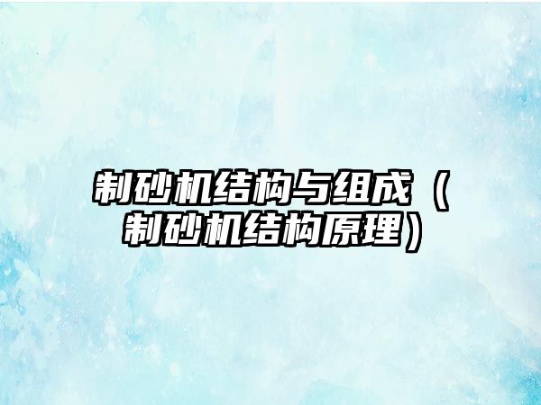 制砂機結(jié)構(gòu)與組成（制砂機結(jié)構(gòu)原理）