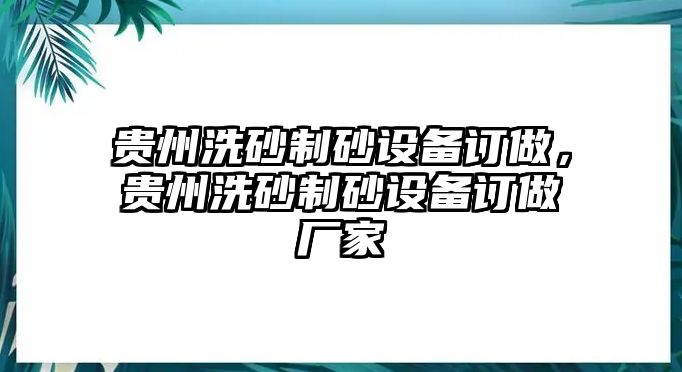 貴州洗砂制砂設(shè)備訂做，貴州洗砂制砂設(shè)備訂做廠家