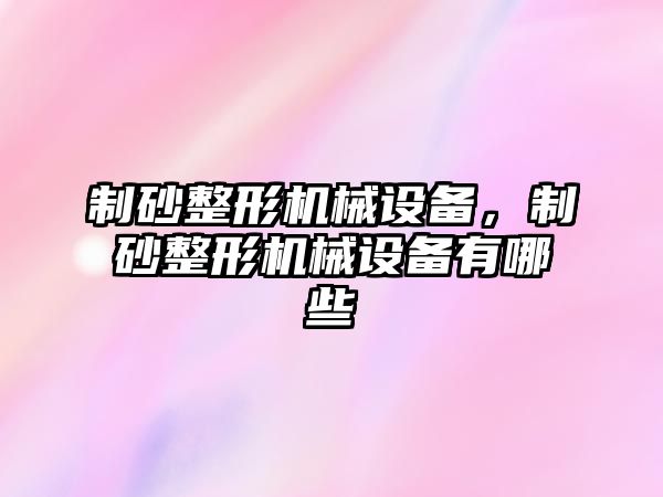 制砂整形機械設備，制砂整形機械設備有哪些