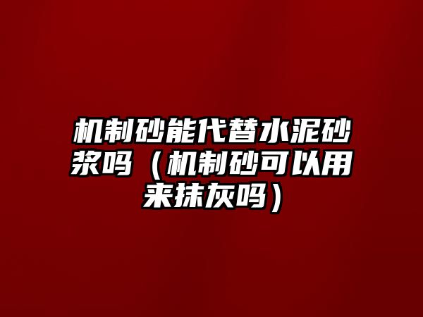 機制砂能代替水泥砂漿嗎（機制砂可以用來抹灰嗎）