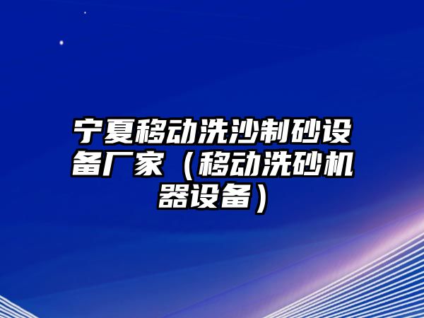 寧夏移動洗沙制砂設備廠家（移動洗砂機器設備）