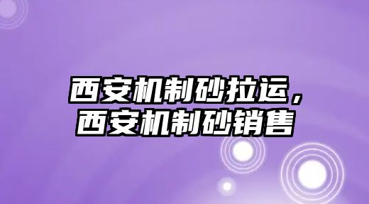 西安機(jī)制砂拉運(yùn)，西安機(jī)制砂銷售