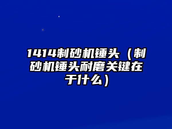 1414制砂機錘頭（制砂機錘頭耐磨關鍵在于什么）