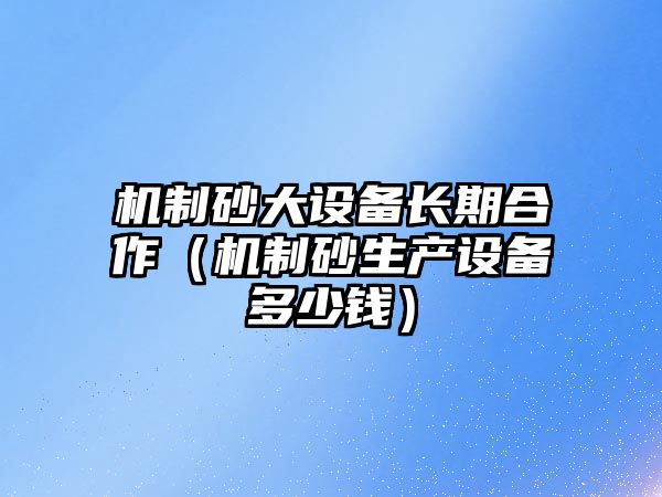 機制砂大設備長期合作（機制砂生產設備多少錢）