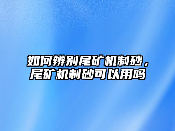 如何辨別尾礦機制砂，尾礦機制砂可以用嗎