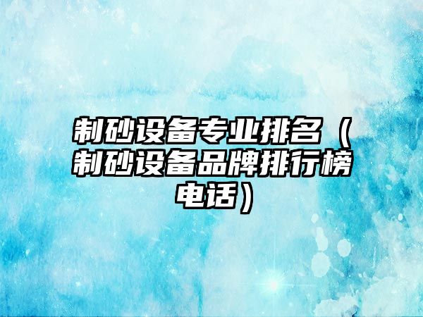 制砂設(shè)備專業(yè)排名（制砂設(shè)備品牌排行榜電話）