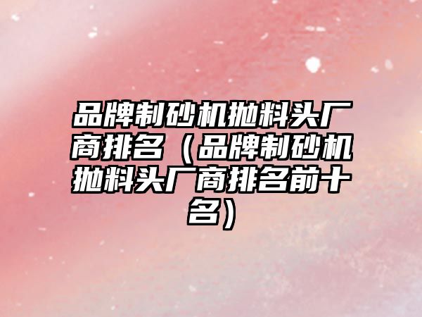 品牌制砂機拋料頭廠商排名（品牌制砂機拋料頭廠商排名前十名）