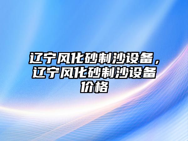 遼寧風化砂制沙設備，遼寧風化砂制沙設備價格