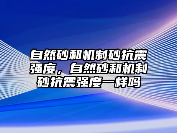 自然砂和機制砂抗震強度，自然砂和機制砂抗震強度一樣嗎