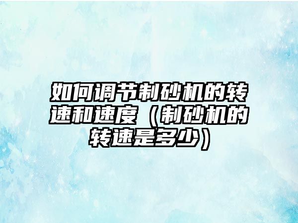 如何調節制砂機的轉速和速度（制砂機的轉速是多少）