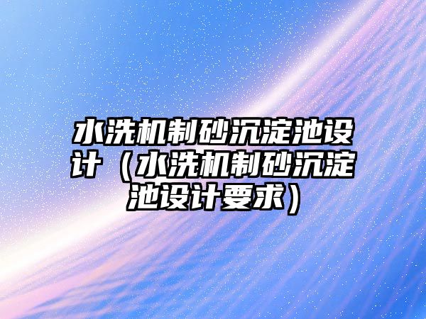 水洗機(jī)制砂沉淀池設(shè)計(jì)（水洗機(jī)制砂沉淀池設(shè)計(jì)要求）