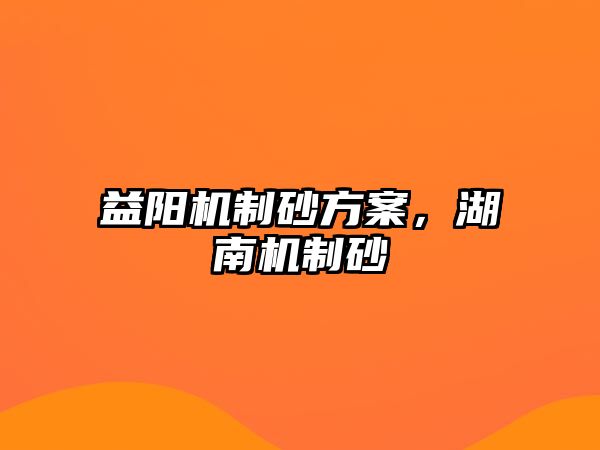 益陽機制砂方案，湖南機制砂