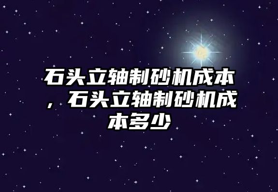 石頭立軸制砂機成本，石頭立軸制砂機成本多少