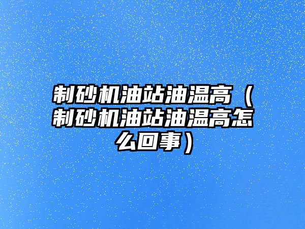 制砂機油站油溫高（制砂機油站油溫高怎么回事）