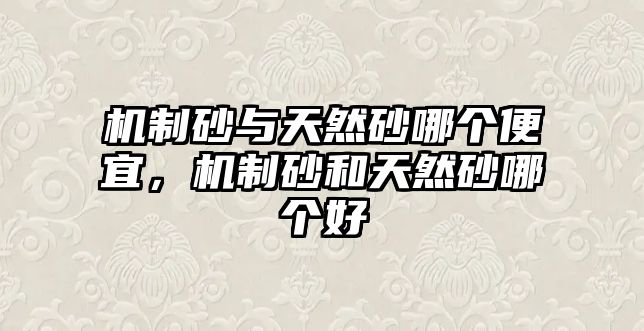 機制砂與天然砂哪個便宜，機制砂和天然砂哪個好