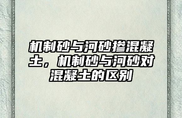 機制砂與河砂摻混凝土，機制砂與河砂對混凝土的區別