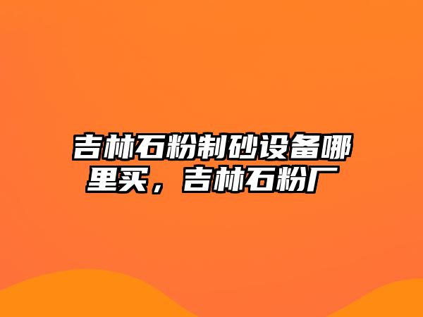 吉林石粉制砂設(shè)備哪里買(mǎi)，吉林石粉廠(chǎng)