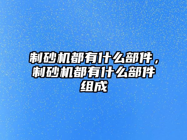 制砂機都有什么部件，制砂機都有什么部件組成