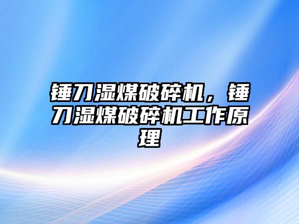 錘刀濕煤破碎機，錘刀濕煤破碎機工作原理