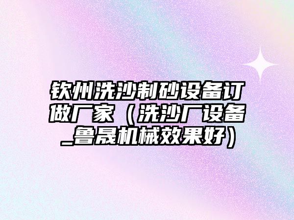 欽州洗沙制砂設備訂做廠家（洗沙廠設備_魯晟機械效果好）