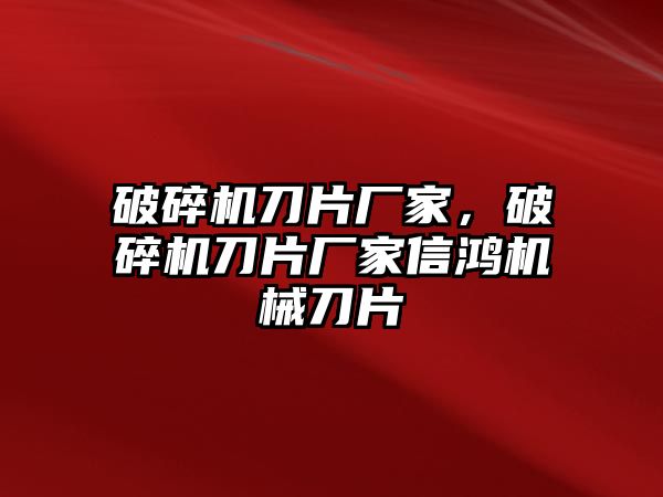 破碎機刀片廠家，破碎機刀片廠家信鴻機械刀片