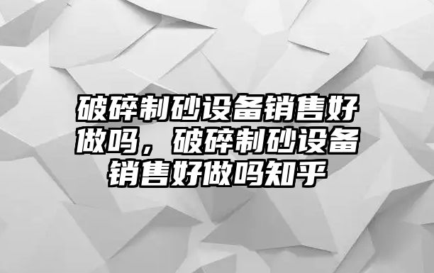 破碎制砂設備銷售好做嗎，破碎制砂設備銷售好做嗎知乎