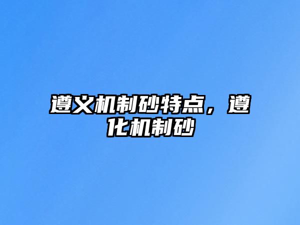 遵義機(jī)制砂特點(diǎn)，遵化機(jī)制砂