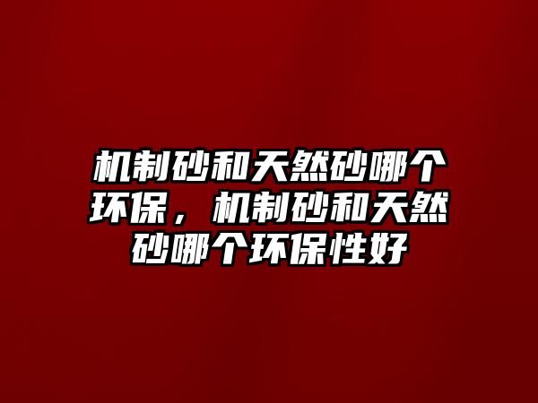 機制砂和天然砂哪個環保，機制砂和天然砂哪個環保性好