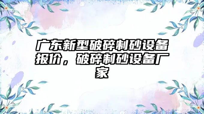 廣東新型破碎制砂設備報價，破碎制砂設備廠家