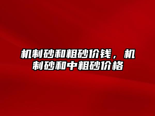 機(jī)制砂和粗砂價(jià)錢，機(jī)制砂和中粗砂價(jià)格