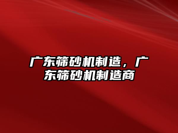 廣東篩砂機制造，廣東篩砂機制造商