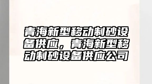 青海新型移動制砂設備供應，青海新型移動制砂設備供應公司