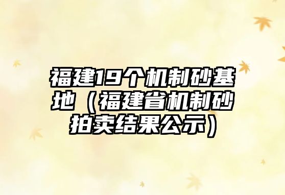 福建19個機制砂基地（福建省機制砂拍賣結果公示）