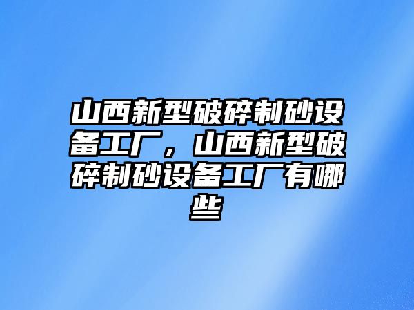 山西新型破碎制砂設備工廠，山西新型破碎制砂設備工廠有哪些