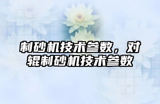 制砂機技術參數，對輥制砂機技術參數