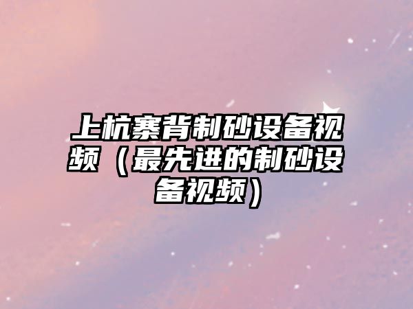 上杭寨背制砂設備視頻（最先進的制砂設備視頻）