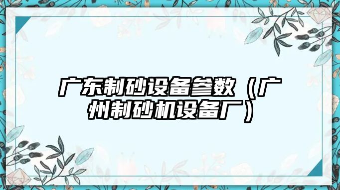 廣東制砂設備參數（廣州制砂機設備廠）