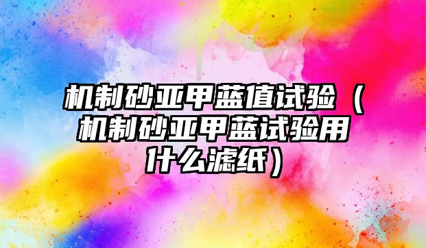 機(jī)制砂亞甲藍(lán)值試驗(yàn)（機(jī)制砂亞甲藍(lán)試驗(yàn)用什么濾紙）