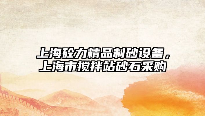 上海砼力精品制砂設備，上海市攪拌站砂石采購