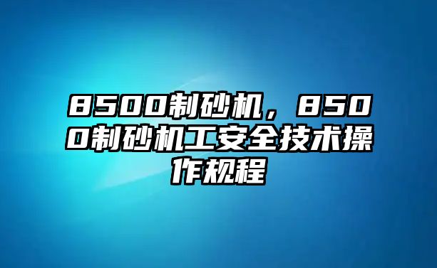 8500制砂機，8500制砂機工安全技術操作規程