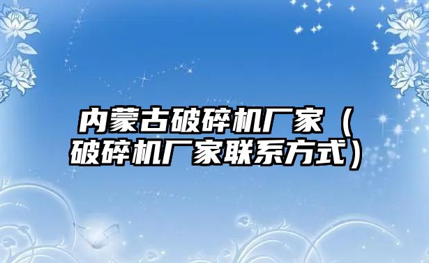 內蒙古破碎機廠家（破碎機廠家聯系方式）