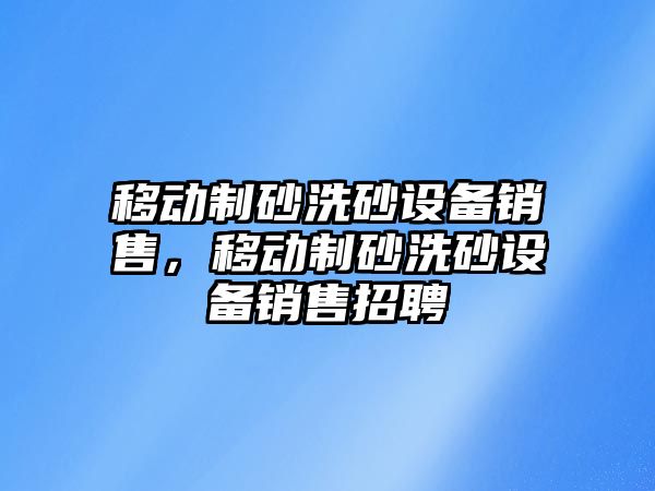 移動制砂洗砂設(shè)備銷售，移動制砂洗砂設(shè)備銷售招聘