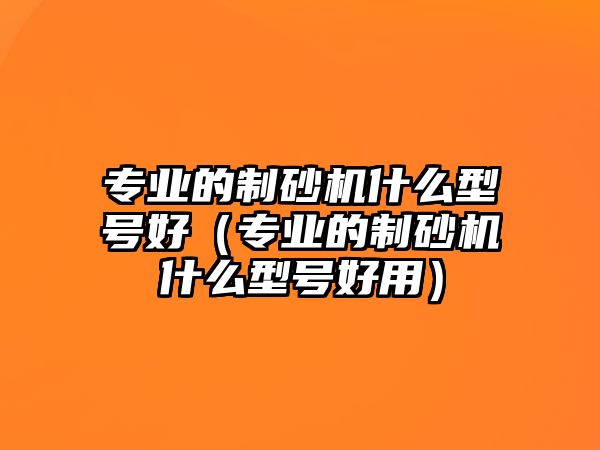 專業的制砂機什么型號好（專業的制砂機什么型號好用）