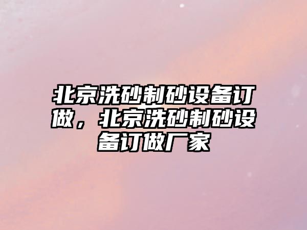 北京洗砂制砂設備訂做，北京洗砂制砂設備訂做廠家