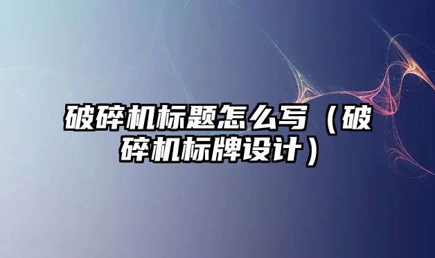 破碎機標題怎么寫（破碎機標牌設計）