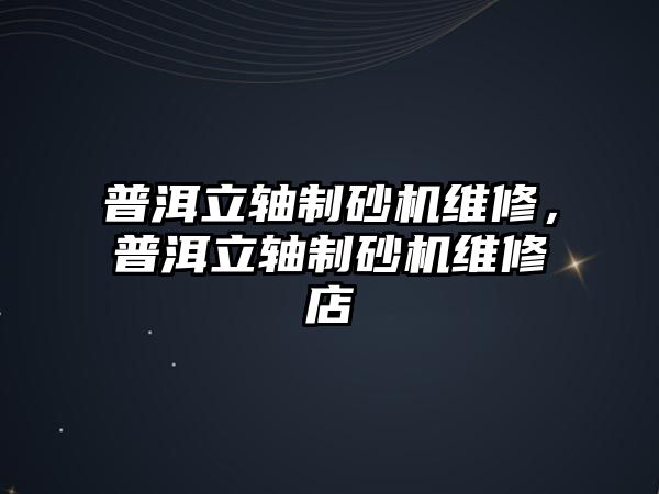 普洱立軸制砂機維修，普洱立軸制砂機維修店