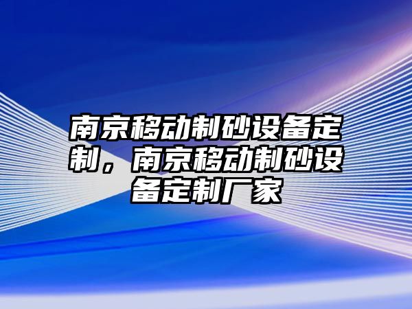 南京移動制砂設備定制，南京移動制砂設備定制廠家