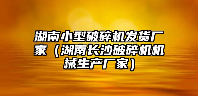 湖南小型破碎機發貨廠家（湖南長沙破碎機機械生產廠家）