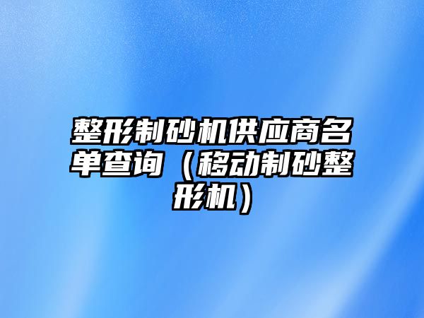 整形制砂機供應商名單查詢（移動制砂整形機）