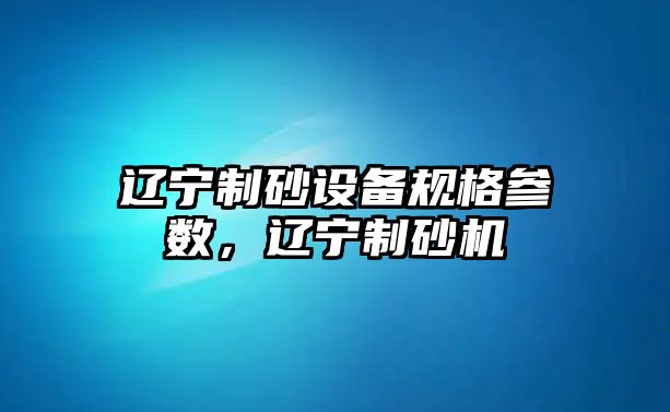 遼寧制砂設備規格參數，遼寧制砂機